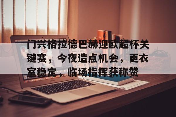 kaiyun-包含门兴格拉德巴赫迎欧超杯关键赛，今夜造点机会，更衣室稳定，临场指挥获称赞的词条